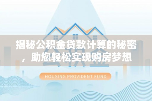 城子河揭秘公积金贷款计算的秘密，助您轻松实现购房梦想