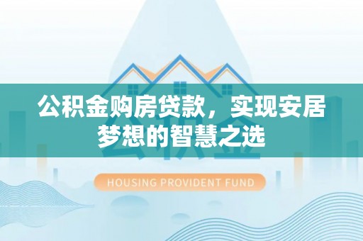 城子河公积金购房贷款，实现安居梦想的智慧之选