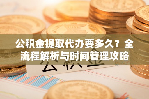 城子河公积金提取代办要多久？全流程解析与时间管理攻略