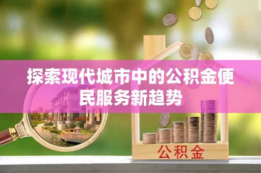 城子河探索现代城市中的公积金便民服务新趋势