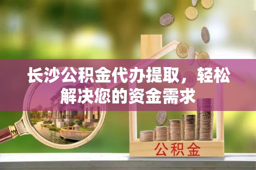 城子河长沙公积金代办提取，轻松解决您的资金需求