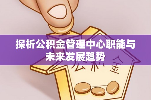 城子河探析公积金管理中心职能与未来发展趋势
