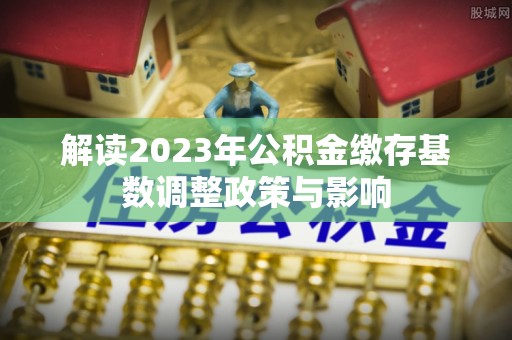 城子河解读2023年公积金缴存基数调整政策与影响