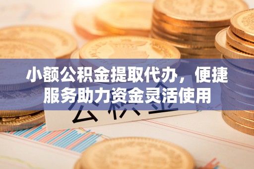 城子河小额公积金提取代办，便捷服务助力资金灵活使用