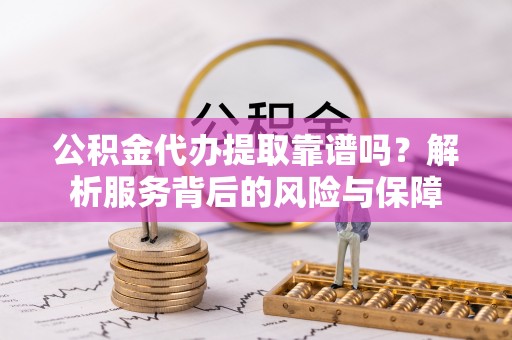 城子河公积金代办提取靠谱吗？解析服务背后的风险与保障