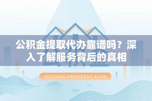 城子河公积金提取代办靠谱吗？深入了解服务背后的真相