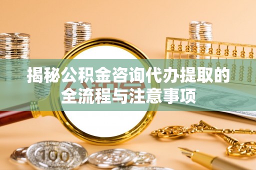 城子河揭秘公积金咨询代办提取的全流程与注意事项
