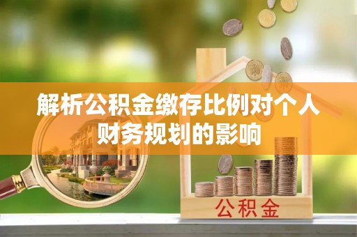 城子河解析公积金缴存比例对个人财务规划的影响