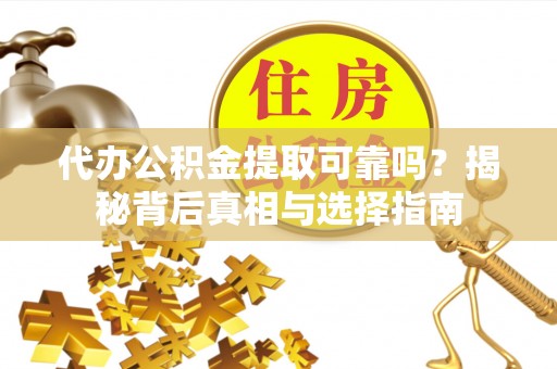 城子河代办公积金提取可靠吗？揭秘背后真相与选择指南