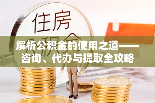 城子河解析公积金的使用之道——咨询、代办与提取全攻略