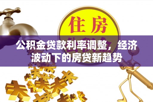 城子河公积金贷款利率调整，经济波动下的房贷新趋势