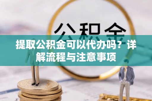 城子河提取公积金可以代办吗？详解流程与注意事项