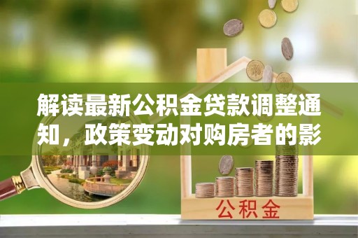 城子河解读最新公积金贷款调整通知，政策变动对购房者的影响