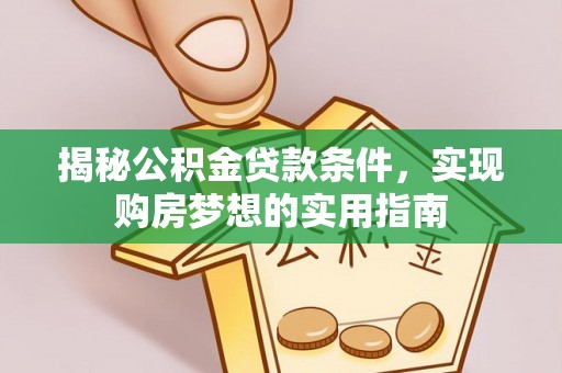 城子河揭秘公积金贷款条件，实现购房梦想的实用指南
