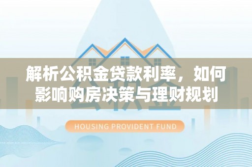 城子河解析公积金贷款利率，如何影响购房决策与理财规划