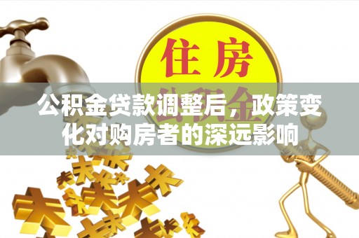 城子河公积金贷款调整后，政策变化对购房者的深远影响