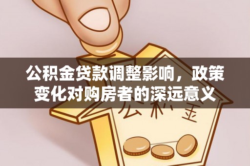 城子河公积金贷款调整影响，政策变化对购房者的深远意义
