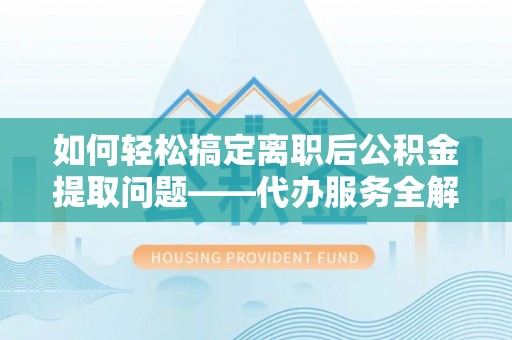 城子河如何轻松搞定离职后公积金提取问题——代办服务全解析