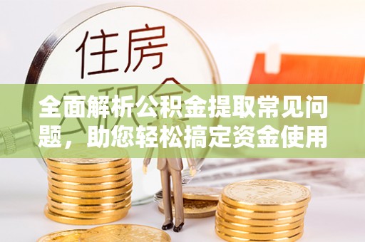 城子河全面解析公积金提取常见问题，助您轻松搞定资金使用