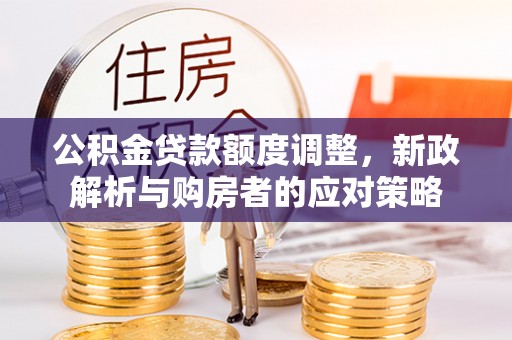 城子河公积金贷款额度调整，新政解析与购房者的应对策略