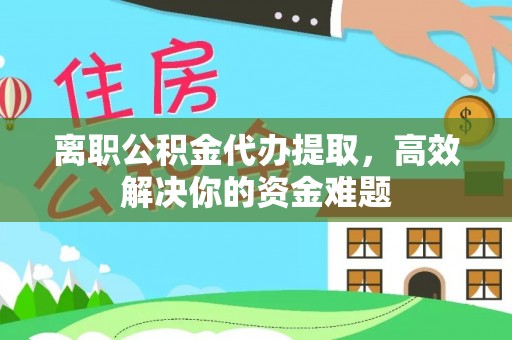 城子河离职公积金代办提取，高效解决你的资金难题