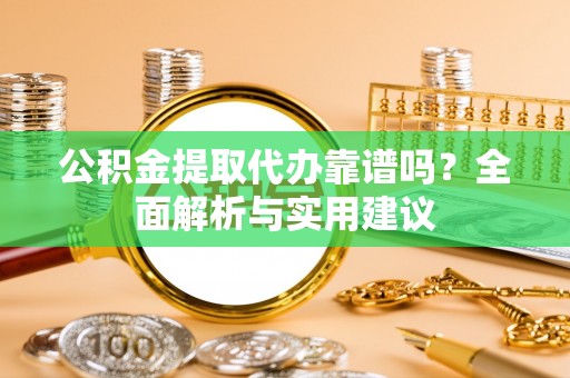 城子河公积金提取代办靠谱吗？全面解析与实用建议