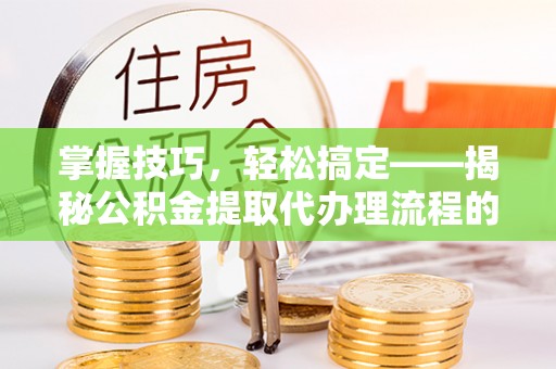 城子河掌握技巧，轻松搞定——揭秘公积金提取代办理流程的关键步骤