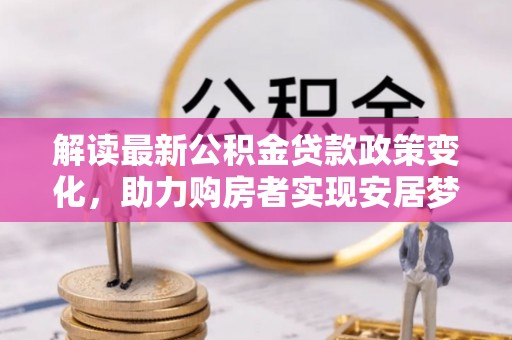 城子河解读最新公积金贷款政策变化，助力购房者实现安居梦想