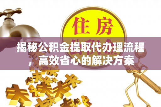 城子河揭秘公积金提取代办理流程，高效省心的解决方案