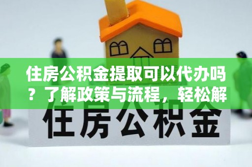 城子河住房公积金提取可以代办吗？了解政策与流程，轻松解决疑惑