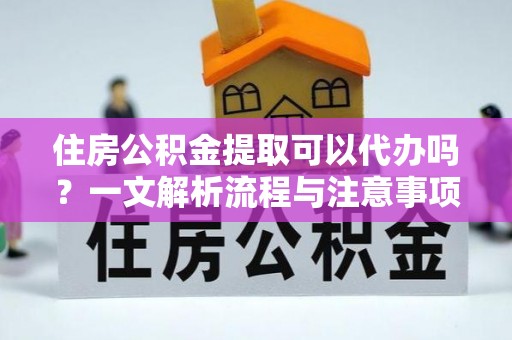 城子河住房公积金提取可以代办吗？一文解析流程与注意事项