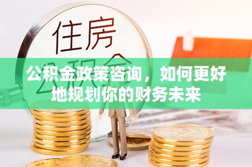 城子河公积金政策咨询，如何更好地规划你的财务未来