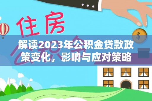 城子河解读2023年公积金贷款政策变化，影响与应对策略