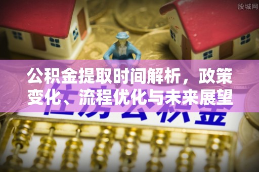 城子河公积金提取时间解析，政策变化、流程优化与未来展望