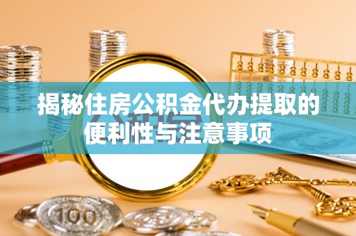 城子河揭秘住房公积金代办提取的便利性与注意事项