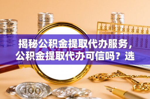 城子河揭秘公积金提取代办服务，公积金提取代办可信吗？选择前你需要知道的真相