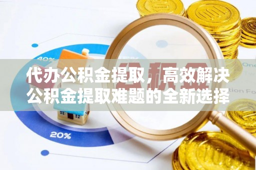城子河代办公积金提取，高效解决公积金提取难题的全新选择