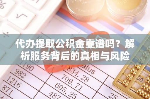 城子河代办提取公积金靠谱吗？解析服务背后的真相与风险
