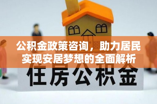 城子河公积金政策咨询，助力居民实现安居梦想的全面解析