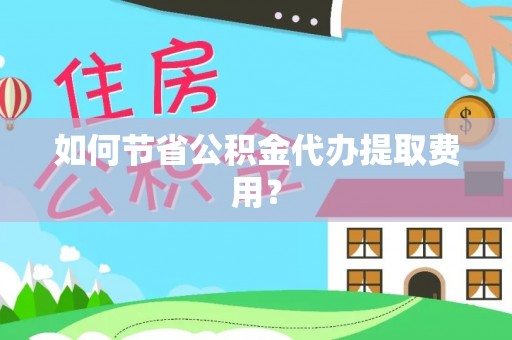 城子河如何节省公积金代办提取费用？