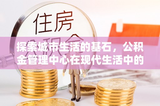 城子河探索城市生活的基石，公积金管理中心在现代生活中的重要角色