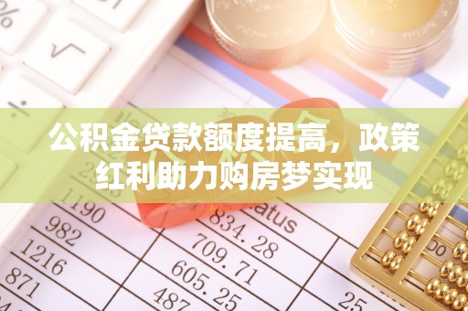 城子河公积金贷款额度提高，政策红利助力购房梦实现