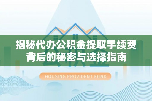 城子河揭秘代办公积金提取手续费背后的秘密与选择指南