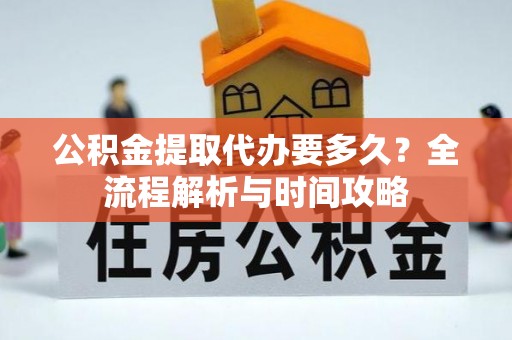 城子河公积金提取代办要多久？全流程解析与时间攻略