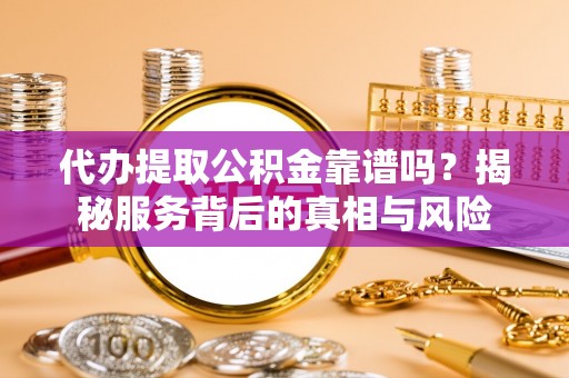 城子河代办提取公积金靠谱吗？揭秘服务背后的真相与风险