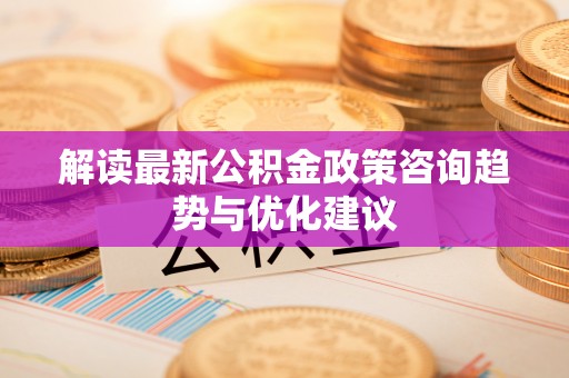 城子河解读最新公积金政策咨询趋势与优化建议