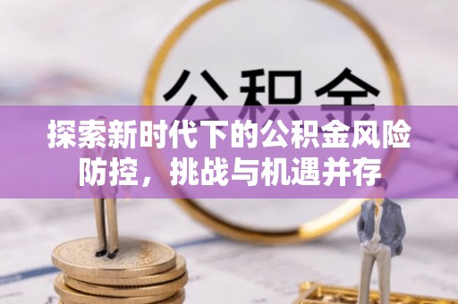 城子河探索新时代下的公积金风险防控，挑战与机遇并存