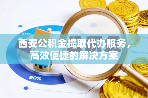 城子河西安公积金提取代办服务，高效便捷的解决方案