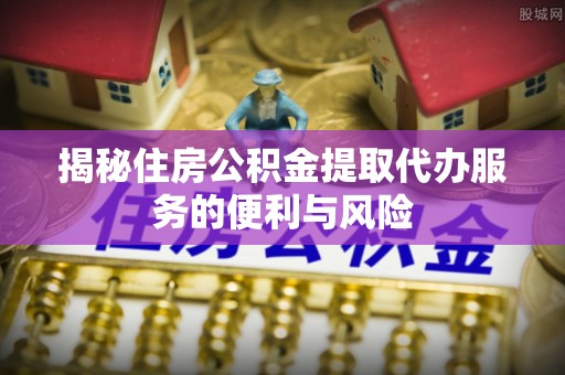 城子河揭秘住房公积金提取代办服务的便利与风险