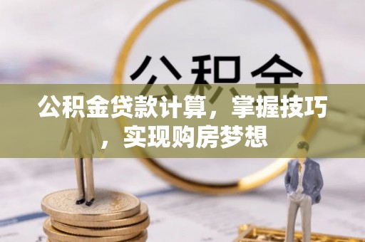 城子河公积金贷款计算，掌握技巧，实现购房梦想